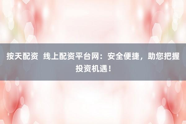 按天配资  线上配资平台网：安全便捷，助您把握投资机遇！