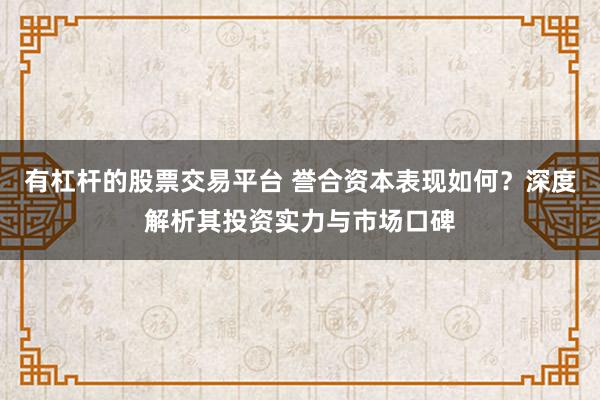 有杠杆的股票交易平台 誉合资本表现如何？深度解析其投资实力与市场口碑