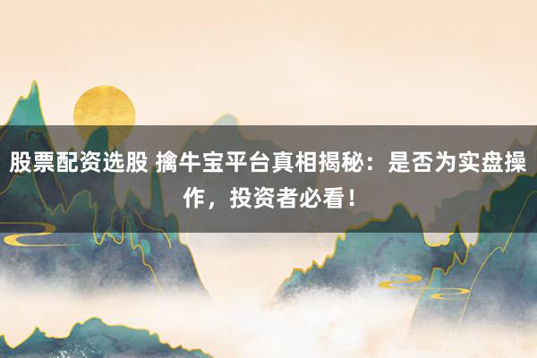 股票配资选股 擒牛宝平台真相揭秘：是否为实盘操作，投资者必看！