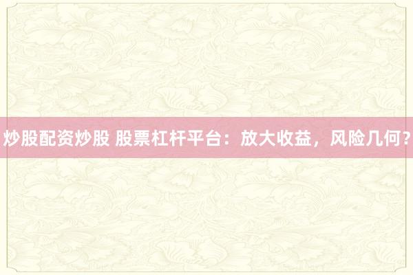 炒股配资炒股 股票杠杆平台：放大收益，风险几何？