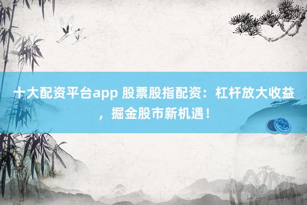 十大配资平台app 股票股指配资：杠杆放大收益，掘金股市新机遇！