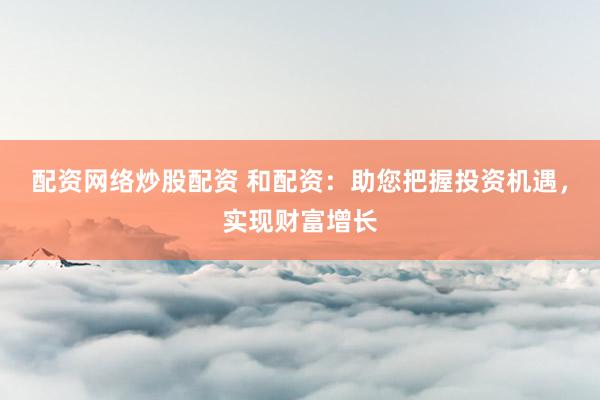配资网络炒股配资 和配资：助您把握投资机遇，实现财富增长
