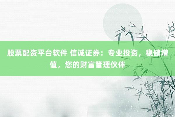 股票配资平台软件 信诚证券：专业投资，稳健增值，您的财富管理伙伴