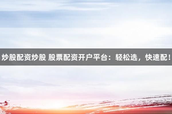 炒股配资炒股 股票配资开户平台：轻松选，快速配！