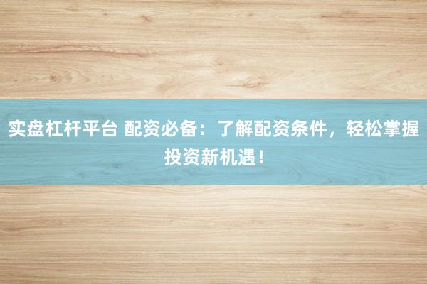 实盘杠杆平台 配资必备：了解配资条件，轻松掌握投资新机遇！