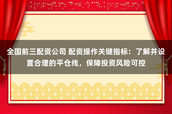 全国前三配资公司 配资操作关键指标：了解并设置合理的平仓线，保障投资风险可控