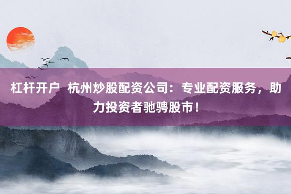 杠杆开户  杭州炒股配资公司：专业配资服务，助力投资者驰骋股市！