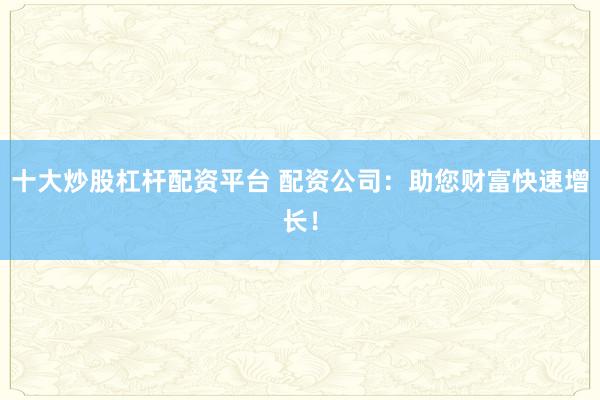 十大炒股杠杆配资平台 配资公司：助您财富快速增长！
