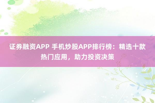 证券融资APP 手机炒股APP排行榜：精选十款热门应用，助力投资决策