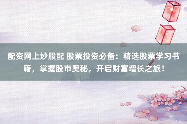 配资网上炒股配 股票投资必备：精选股票学习书籍，掌握股市奥秘，开启财富增长之旅！