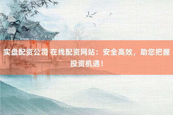 实盘配资公司 在线配资网站：安全高效，助您把握投资机遇！