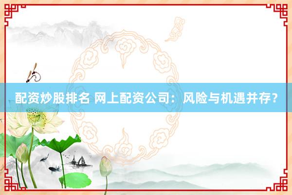 配资炒股排名 网上配资公司：风险与机遇并存？