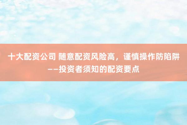 十大配资公司 随意配资风险高，谨慎操作防陷阱——投资者须知的配资要点