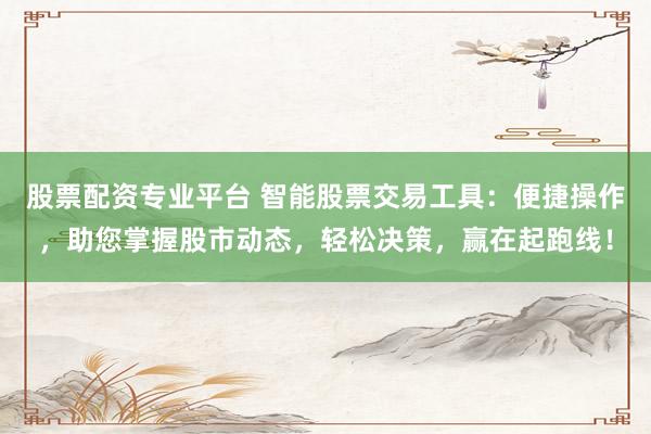 股票配资专业平台 智能股票交易工具：便捷操作，助您掌握股市动态，轻松决策，赢在起跑线！