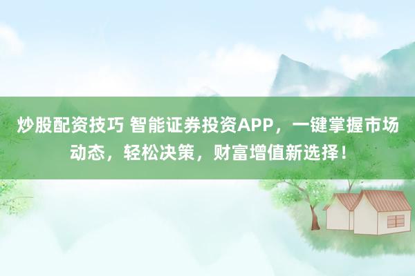 炒股配资技巧 智能证券投资APP，一键掌握市场动态，轻松决策，财富增值新选择！
