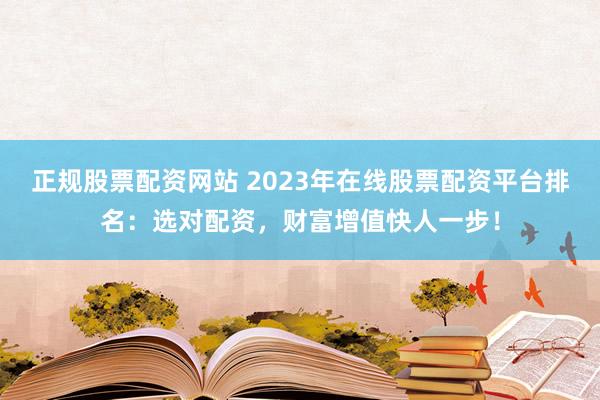 正规股票配资网站 2023年在线股票配资平台排名：选对配资，财富增值快人一步！