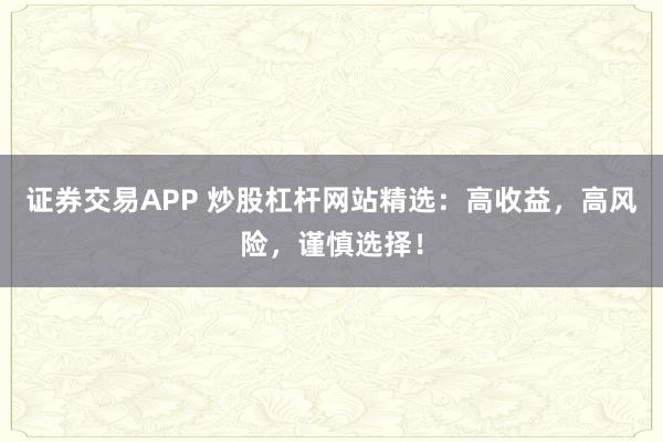 证券交易APP 炒股杠杆网站精选：高收益，高风险，谨慎选择！