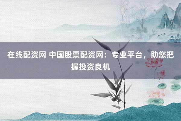 在线配资网 中国股票配资网：专业平台，助您把握投资良机