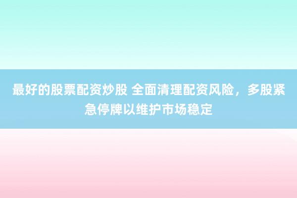 最好的股票配资炒股 全面清理配资风险，多股紧急停牌以维护市场稳定
