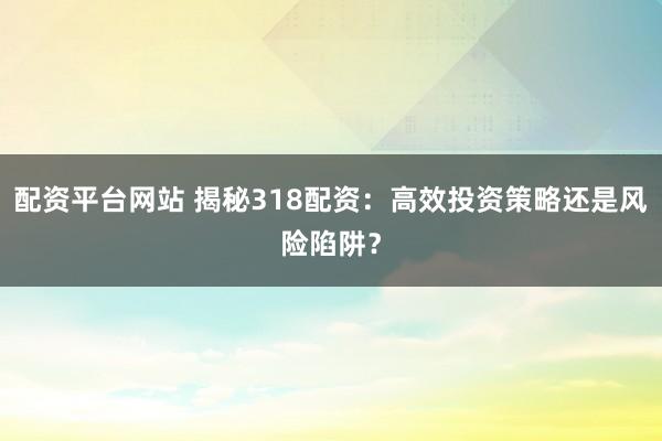 配资平台网站 揭秘318配资：高效投资策略还是风险陷阱？