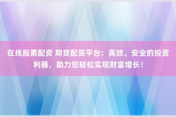 在线股票配资 期货配资平台：高效、安全的投资利器，助力您轻松实现财富增长！