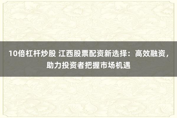 10倍杠杆炒股 江西股票配资新选择：高效融资，助力投资者把握市场机遇