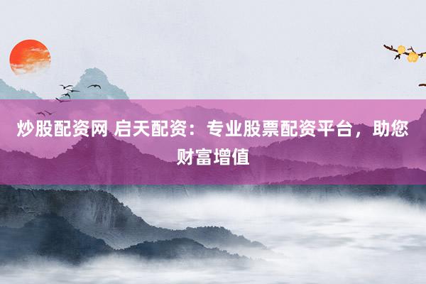 炒股配资网 启天配资：专业股票配资平台，助您财富增值