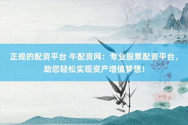 正规的配资平台 牛配资网：专业股票配资平台，助您轻松实现资产增值梦想！