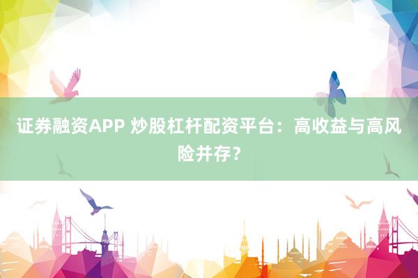 证券融资APP 炒股杠杆配资平台：高收益与高风险并存？