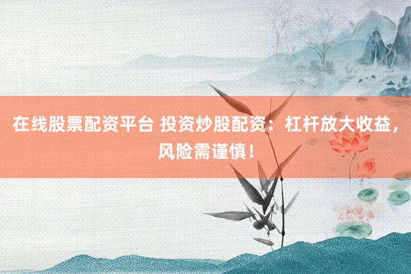 在线股票配资平台 投资炒股配资：杠杆放大收益，风险需谨慎！