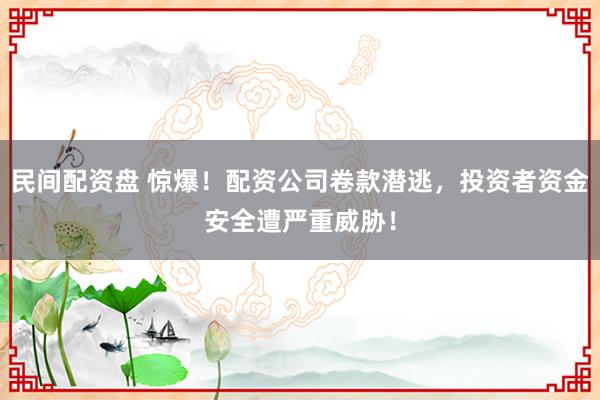 民间配资盘 惊爆！配资公司卷款潜逃，投资者资金安全遭严重威胁！