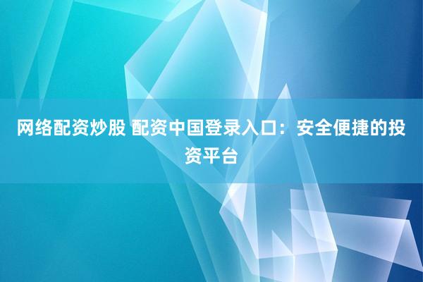 网络配资炒股 配资中国登录入口：安全便捷的投资平台