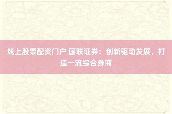 线上股票配资门户 国联证券：创新驱动发展，打造一流综合券商