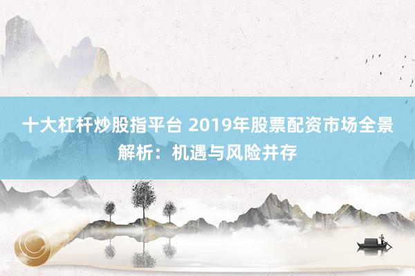 十大杠杆炒股指平台 2019年股票配资市场全景解析：机遇与风险并存