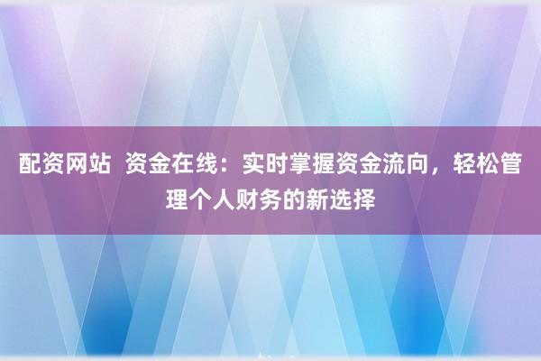 配资网站  资金在线：实时掌握资金流向，轻松管理个人财务的新选择