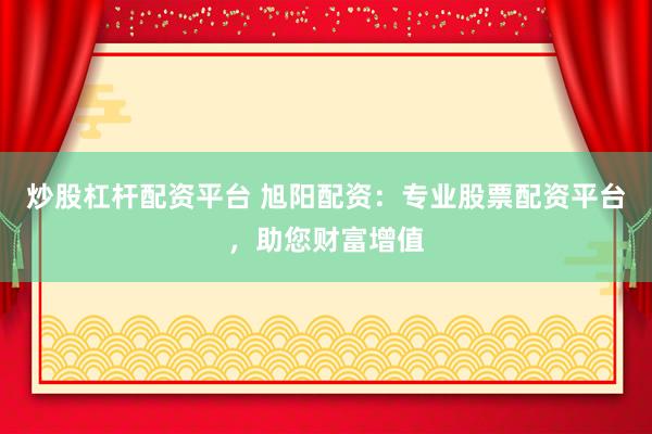 炒股杠杆配资平台 旭阳配资：专业股票配资平台，助您财富增值