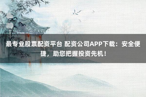 最专业股票配资平台 配资公司APP下载：安全便捷，助您把握投资先机！