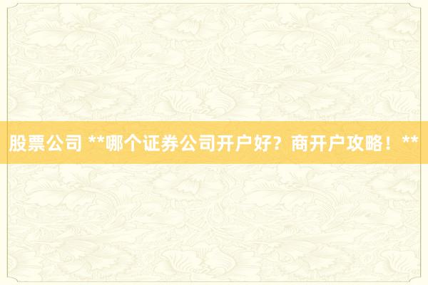 股票公司 **哪个证券公司开户好？商开户攻略！**