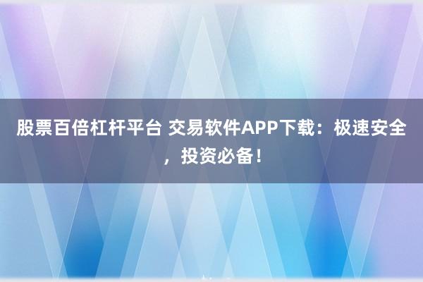 股票百倍杠杆平台 交易软件APP下载：极速安全，投资必备！