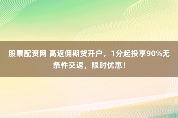 股票配资网 高返佣期货开户，1分起投享90%无条件交返，限时优惠！