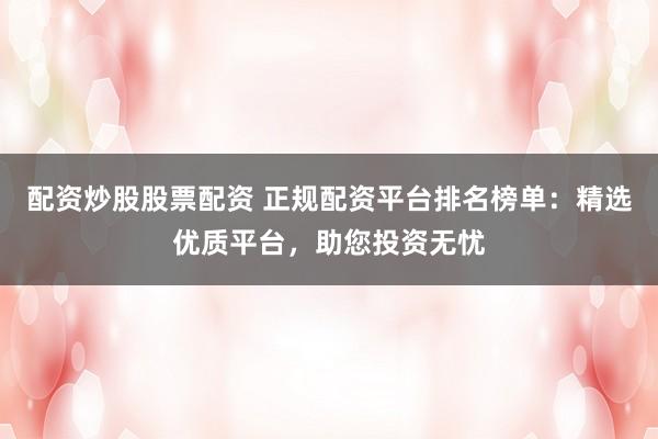 配资炒股股票配资 正规配资平台排名榜单：精选优质平台，助您投资无忧