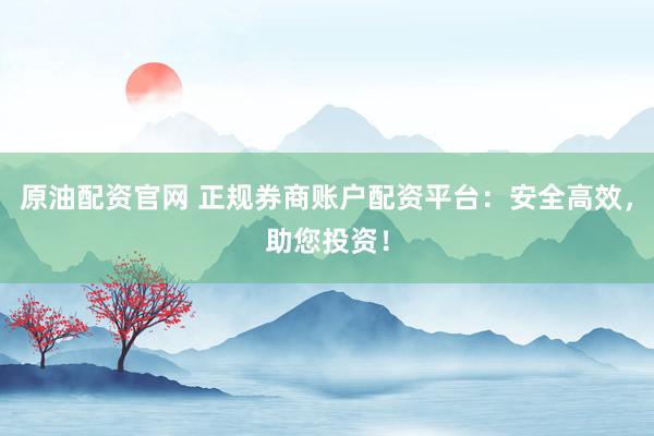 原油配资官网 正规券商账户配资平台：安全高效，助您投资！