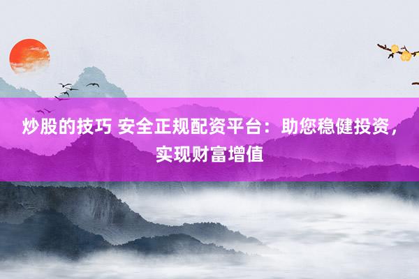 炒股的技巧 安全正规配资平台：助您稳健投资，实现财富增值