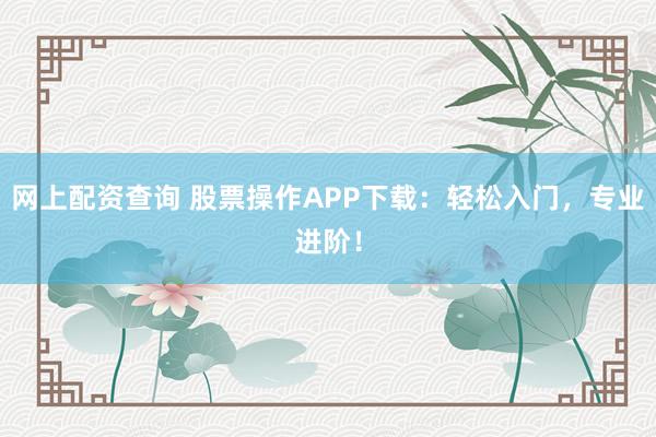 网上配资查询 股票操作APP下载：轻松入门，专业进阶！