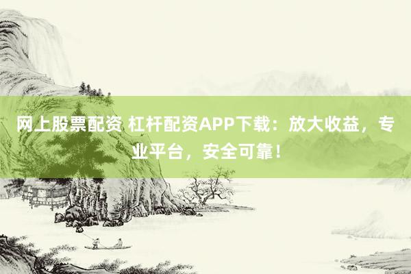 网上股票配资 杠杆配资APP下载：放大收益，专业平台，安全可靠！