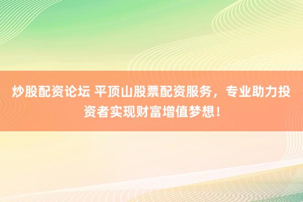 炒股配资论坛 平顶山股票配资服务，专业助力投资者实现财富增值梦想！
