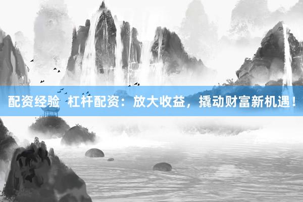 配资经验  杠杆配资：放大收益，撬动财富新机遇！
