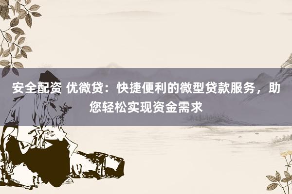安全配资 优微贷：快捷便利的微型贷款服务，助您轻松实现资金需求