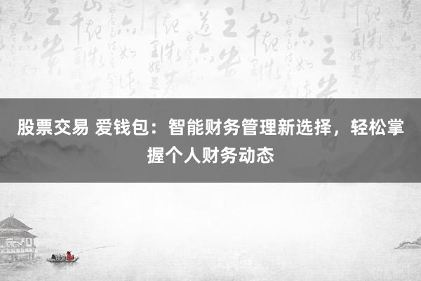 股票交易 爱钱包：智能财务管理新选择，轻松掌握个人财务动态