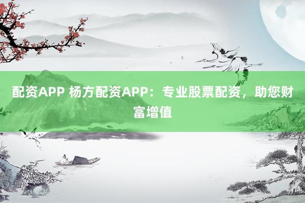 配资APP 杨方配资APP：专业股票配资，助您财富增值